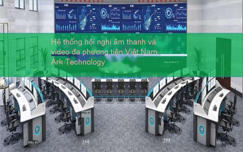 HỆ THỐNG HỘI THẢO ÂM THANH VÀ VIDEO ĐA PHƯƠNG TIỆN ,DỰ ÁN HIỆN TẠI CÔNG NGHỆ ARK VIỆT NAM